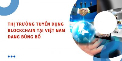 Tình hình thị trường và nhu cầu tuyển dụng blockchain tại Việt Nam