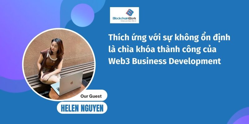 Thích ứng với sự không ổn định là chìa khóa thành công của Web3 Business Development – Helen Nguyen